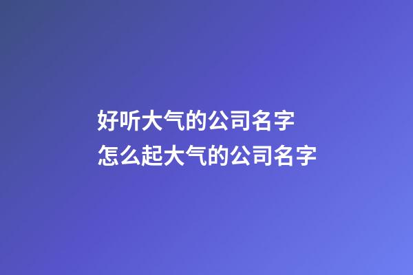 好听大气的公司名字 怎么起大气的公司名字-第1张-公司起名-玄机派